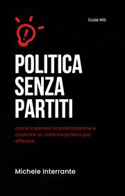 Politica senza partiti: come superare la polarizzazione e costruire un sistema politico più efficace Michele Interrante