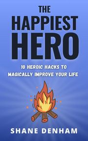 The Happiest Hero: 10 Heroic Hacks to Magically Improve Your Life Shane Denham