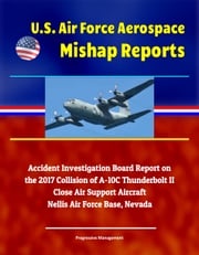 U.S. Air Force Aerospace Mishap Reports: Accident Investigation Board Report on the 2017 Collision of A-10C Thunderbolt II Close Air Support Aircraft, Nellis Air Force Base, Nevada Progressive Management