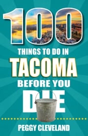 100 Things to Do in Tacoma Before You Die Peggy Cleveland