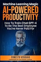 AI-POWERED PRODUCTIVITY: Machine Learning Magic!: How To Train ChatGPT-4 To Be The Best Employee You