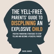 Yell-Free Parents' Guide to Disciplining an Explosive Child, The Rachel Barker