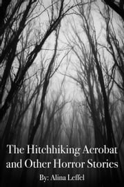 The Hitchhiking Acrobat and Other Horror Stories Alina Leffel