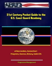 21st Century Pocket Guide to the U.S. Coast Guard Academy at New London, Connecticut: Programs, Courses, History, Cadet Life Progressive Management