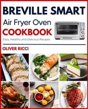 Breville Smart Air Fryer Oven Cookbook: Amazingly Easy Recipes to Fry, Bake, Dehydrate, Grill, and R