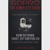 Gopro: The Complete Guide - How to Think, Shoot, Edit and Publish a Spectacular Gopro Video