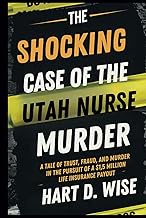 The Shocking Case of the Utah Nurse Murder: A Tale of Trust, Fraud, and Murder in the Pursuit of a $
