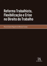 Reforma Trabalhista, Flexibilização e Crise no Direito do Trabalho Rita de Cássia Nogueira de Moraes Scarpa