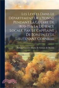 Les levées dans le département de l'Yonne pendant la guerre de 1870-71 &amp; la défence locale. Par le capitaine de Bontin et le lieutenant Cornille