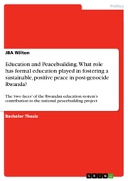 Education and Peacebuilding. What role has formal education played in fostering a sustainable, positive peace in post-genocide Rwanda? JBA Wilton