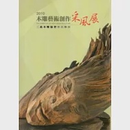 2010木雕藝術創作采風展：三義木雕協會會員聯展 作者：苗栗縣政府國際文化觀光局、三義木雕博物館