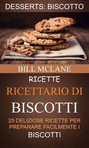 Ricette: Ricettario di biscotti: 25 deliziose ricette per preparare facilmente i biscotti (Desserts: Biscotto) Bill Mclane