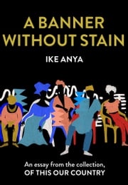 A Banner Without Stain: An essay from the collection, Of This Our Country Ike Anya