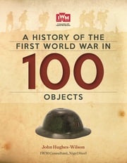 A History Of The First World War In 100 Objects John Hughes-Wilson