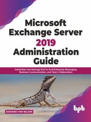 Microsoft Exchange Server 2019 Administration Guide: Administer and Manage End-to-End Enterprise Messaging, Business Communication, and Team Collaboration (English Edition) Edward Van Biljon