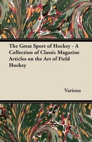 The Great Sport of Hockey - A Collection of Classic Magazine Articles on the Art of Field Hockey Various