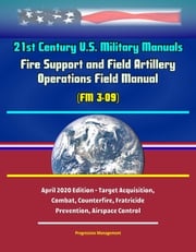 21st Century U.S. Military Manuals: Fire Support and Field Artillery Operations Field Manual (FM 3-09) - April 2020 Edition - Target Acquisition, Combat, Counterfire, Fratricide Prevention, Airspace Control Progressive Management