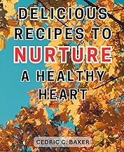 Delicious Recipes to Nurture a Healthy Heart: Healthy and Flavorful Recipes to Improve Heart Health | Unlock the Key to Lowering Cholesterol and Enhancing Wellness