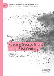 Reading George Grant in the 21st Century Tyler Chamberlain