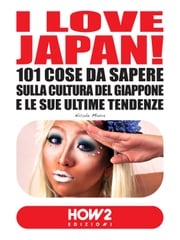 I LOVE JAPAN! 101 Cose da Sapere sulla Cultura del Giappone e le sue Ultime Tendenze Nicole Miura