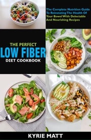 The Perfect Low Fiber Diet Cookbook:The Complete Nutrition Guide To Reinstating The Health Of Your Bowel With Delectable And Nourishing Recipes Kyrie Matt