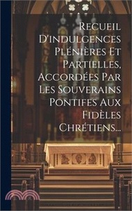 Recueil D'indulgences Plénières Et Partielles, Accordées Par Les Souverains Pontifes Aux Fidèles Chrétiens...