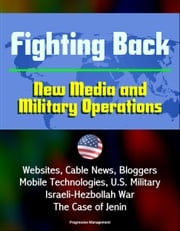 Fighting Back: New Media and Military Operations - Websites, Cable News, Bloggers, Mobile Technologies, U.S. Military, Israeli-Hezbollah War, The Case of Jenin Progressive Management