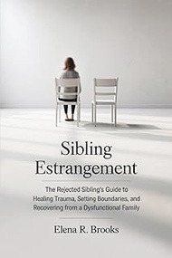 Sibling Estrangement: The Rejected Sibling’s Guide to Healing Trauma, Setting Boundaries, and Recove