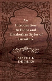 An Introduction to Tudor and Elizabethan Styles of Furniture Arthur de Bles