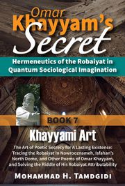 Omar Khayyam's Secret: Hermeneutics of the Robaiyat in Quantum Sociological Imagination: Book 7: Khayyami Art: The Art of Poetic Secrecy for a Lasting Existence Mohammad H. Tamdgidi