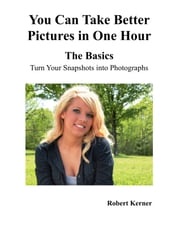 You Can Take Better Pictures in One Hour: The Basics Robert Kerner