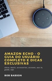 Amazon Echo - O Guia do Usuário Completo e Dicas Exclusivas Bob Babson