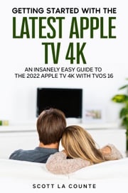 Getting Started with the Latest Apple TV 4K: An Insanely Easy Guide to the Apple TV 4K with TVOS 16 Scott La Counte