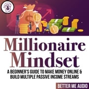 Millionaire Mindset: A Beginner's Guide to Make Money Online &amp; Build Multiple Passive Income Streams Better Me Audio