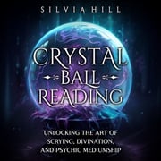 Crystal Ball Reading: Unlocking the Art of Scrying, Divination, and Psychic Mediumship Silvia Hill