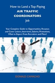 How to Land a Top-Paying Air traffic coordinators Job: Your Complete Guide to Opportunities, Resumes and Cover Letters, Interviews, Salaries, Promotions, What to Expect From Recruiters and More Camacho Donald