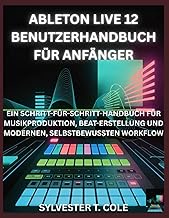 ABLETON LIVE 12 BENUTZERHANDBUCH FÜR ANFÄNGER: EIN SCHRITT-FÜR-SCHRITT-HANDBUCH FÜR MUSIKPRODUKTION,