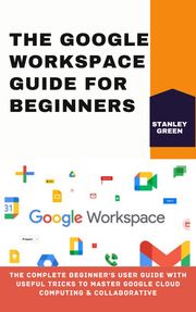 THE GOOGLE WORKSPACE GUIDE FOR BEGINNERS Stanley Green
