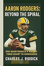 AARON RODGERS: BEYOND THE SPIRAL: ONE QUARTERBACK'S ASCENT FROM DOUBT TO DOMINANCE