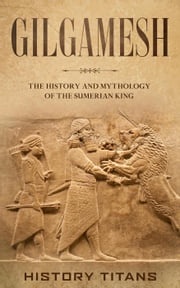 Gilgamesh: The History and Mythology of the Sumerian King History Titans
