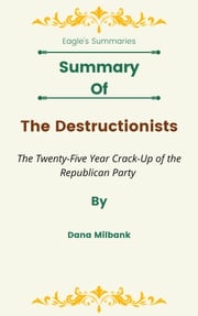 Summary Of The Destructionists The Twenty-Five Year Crack-Up of the Republican Party by Dana Milbank Eagle's Summaries