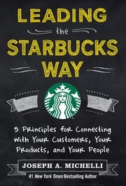 Leading the Starbucks Way: 5 Principles for Connecting with Your Customers, Your Products and Your People Joseph Michelli