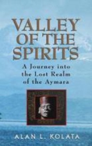 Valley of the Spirits : A Journey Into the Lost Realm of the Aymara by Alan L. Kolata (US edition, h