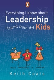 Everything I Know About Leadership...I Learnt from the Kids Keith Coats