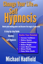 Change Your Life with Self Hypnosis: Unlock Your Healing Power and Discover the Magic of Your Mind Michael Hadfield