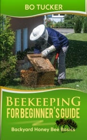 Beekeeping for Beginner's Guide: Backyard Honey Bee Basics Bo Tucker