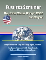 Futures Seminar: The United States Army in 2030 and Beyond - Compendium of U.S. Army War College Papers, Volume 3 - Intelligence Explosion, Battle Group, Domain Challenges, Education, and Army Reserve Progressive Management