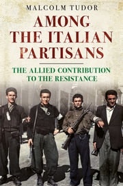 Among the Italian Partisans: The Allied Contribution to the Resistance Malcolm Edward Tudor