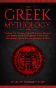 Greek Mythology: Explore The Timeless Tales Of Ancient Greece, The Myths, History &amp; Legends of The Gods, Goddesses, Titans, Heroes, Monsters &amp; More History Brought Alive