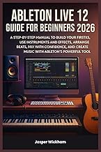 ABLETON LIVE 12 GUIDE FOR BEGINNERS 2026: A Step-by-Step Manual to Build Your First Tracks, Use Inst